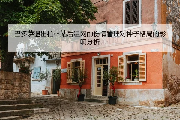 巴多萨退出柏林站后温网前伤情管理对种子格局的影响分析