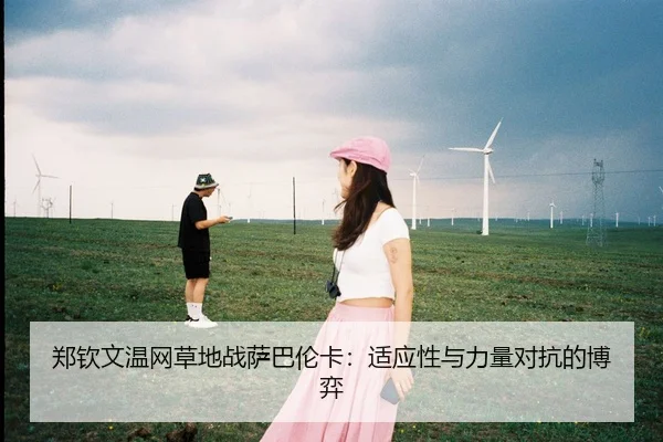 郑钦文温网草地战萨巴伦卡：适应性与力量对抗的博弈