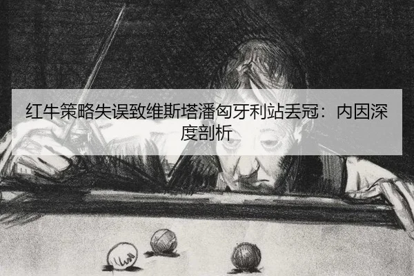 红牛策略失误致维斯塔潘匈牙利站丢冠：内因深度剖析
