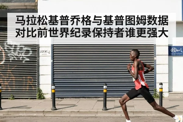 马拉松基普乔格与基普图姆数据对比前世界纪录保持者谁更强大
