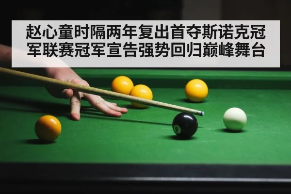 赵心童时隔两年复出首夺斯诺克冠军联赛冠军宣告强势回归巅峰舞台