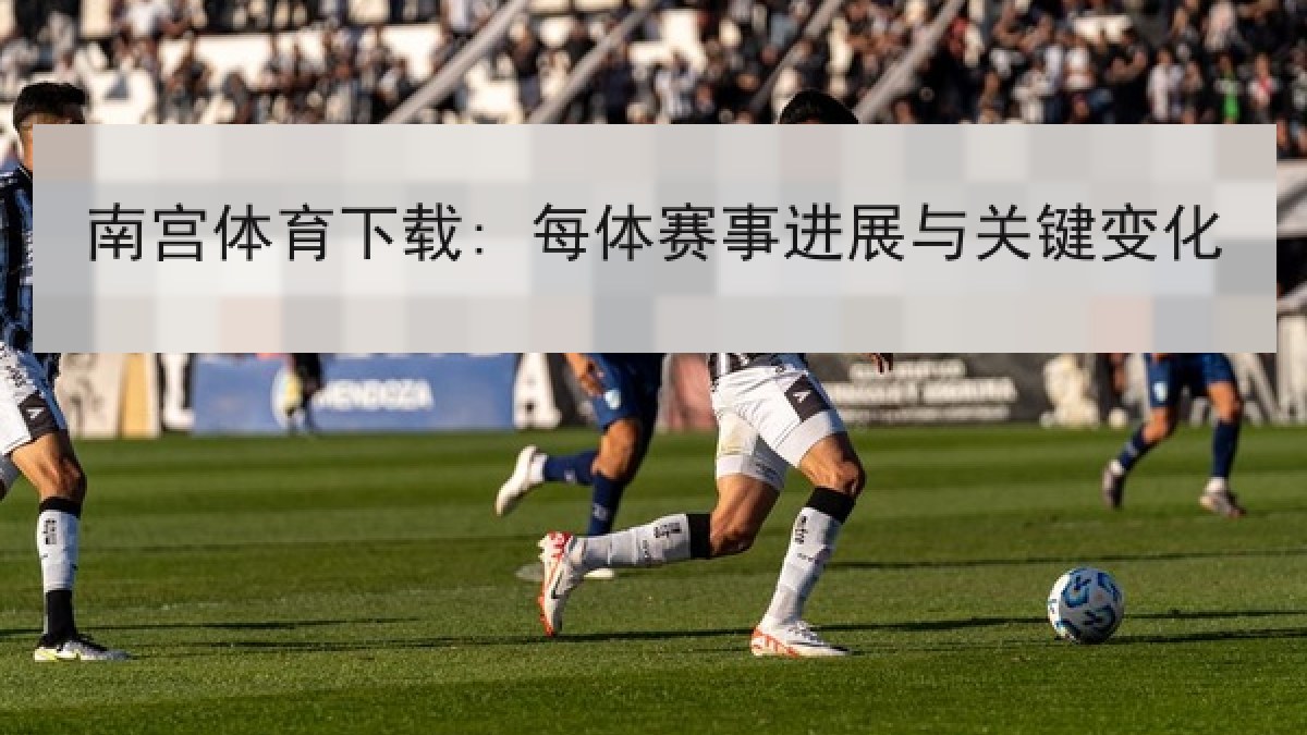 南宫体育下载: 每体赛事进展与关键变化