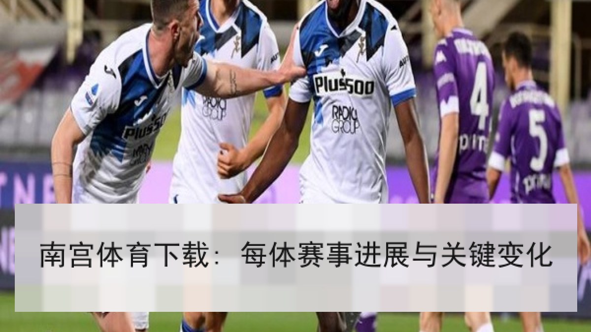 南宫体育下载: 每体赛事进展与关键变化
