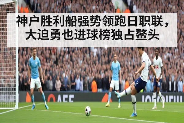 神户胜利船强势领跑日职联，大迫勇也进球榜独占鳌头