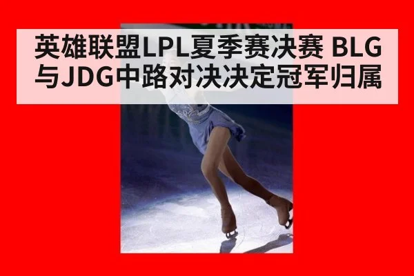 英雄联盟LPL夏季赛决赛 BLG与JDG中路对决决定冠军归属