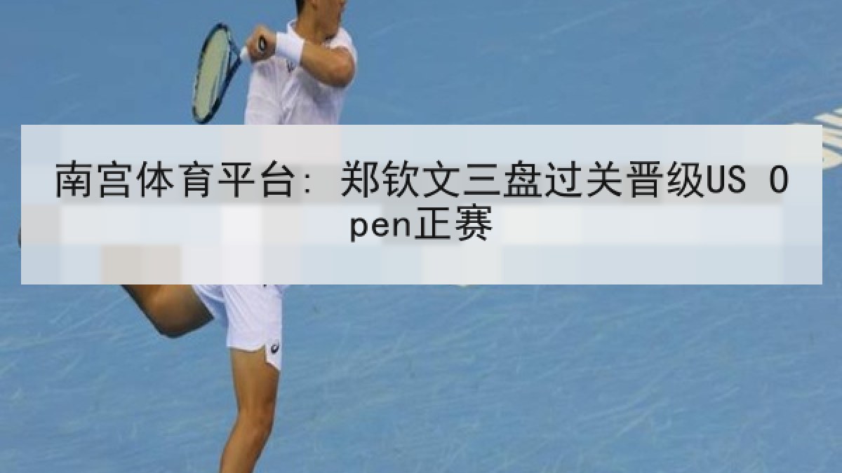 南宫体育平台: 郑钦文三盘过关晋级US Open正赛