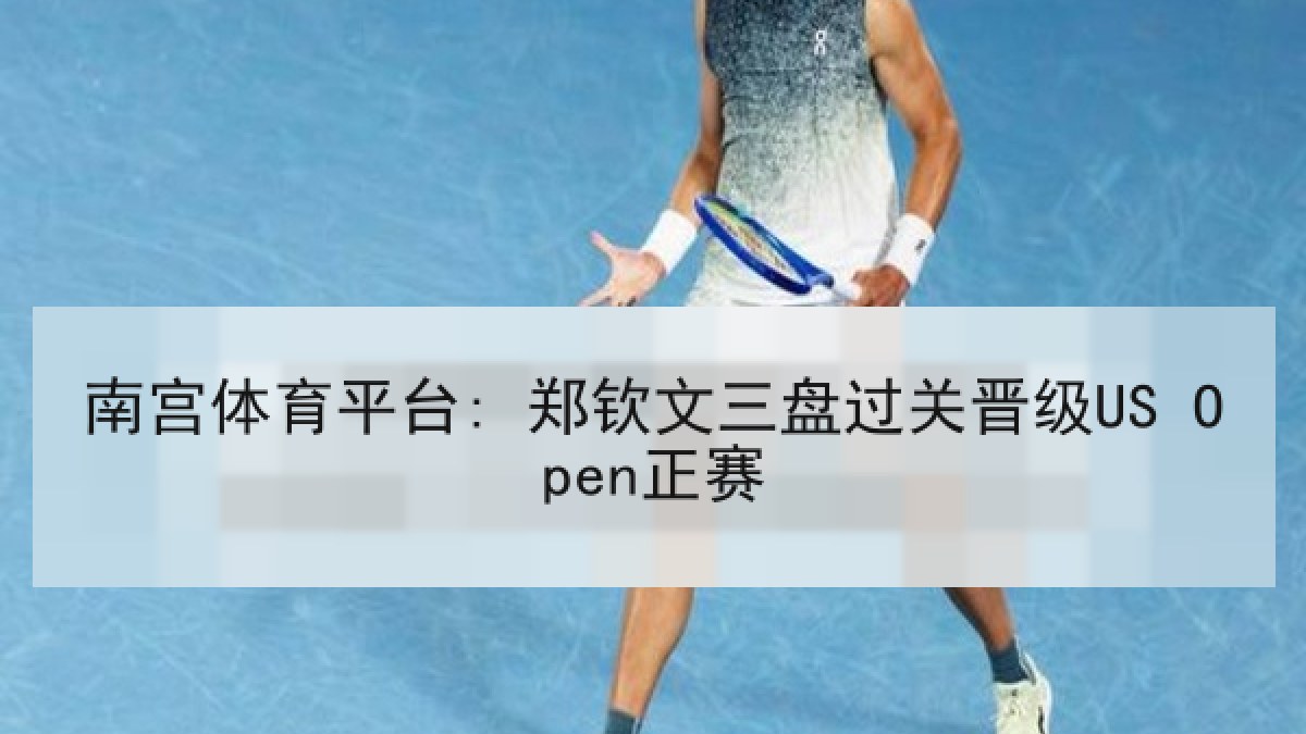 南宫体育平台: 郑钦文三盘过关晋级US Open正赛