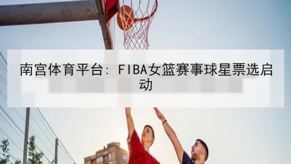 南宫体育平台: FIBA女篮赛事球星票选启动