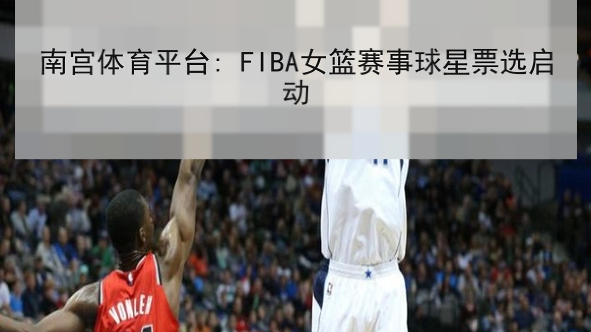 南宫体育平台: FIBA女篮赛事球星票选启动